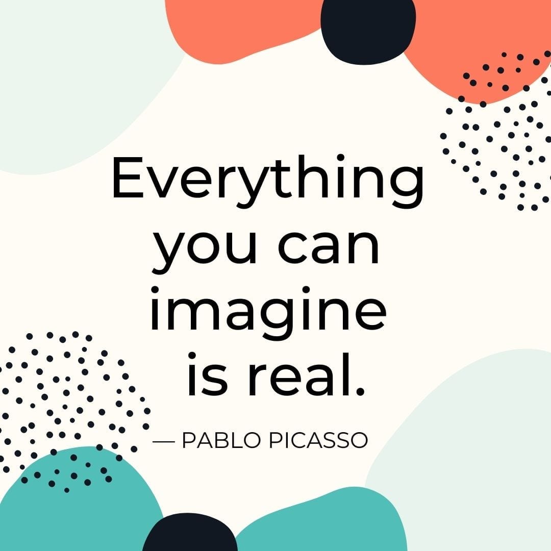 "Everything you can imagine is real." — Pablo Picasso