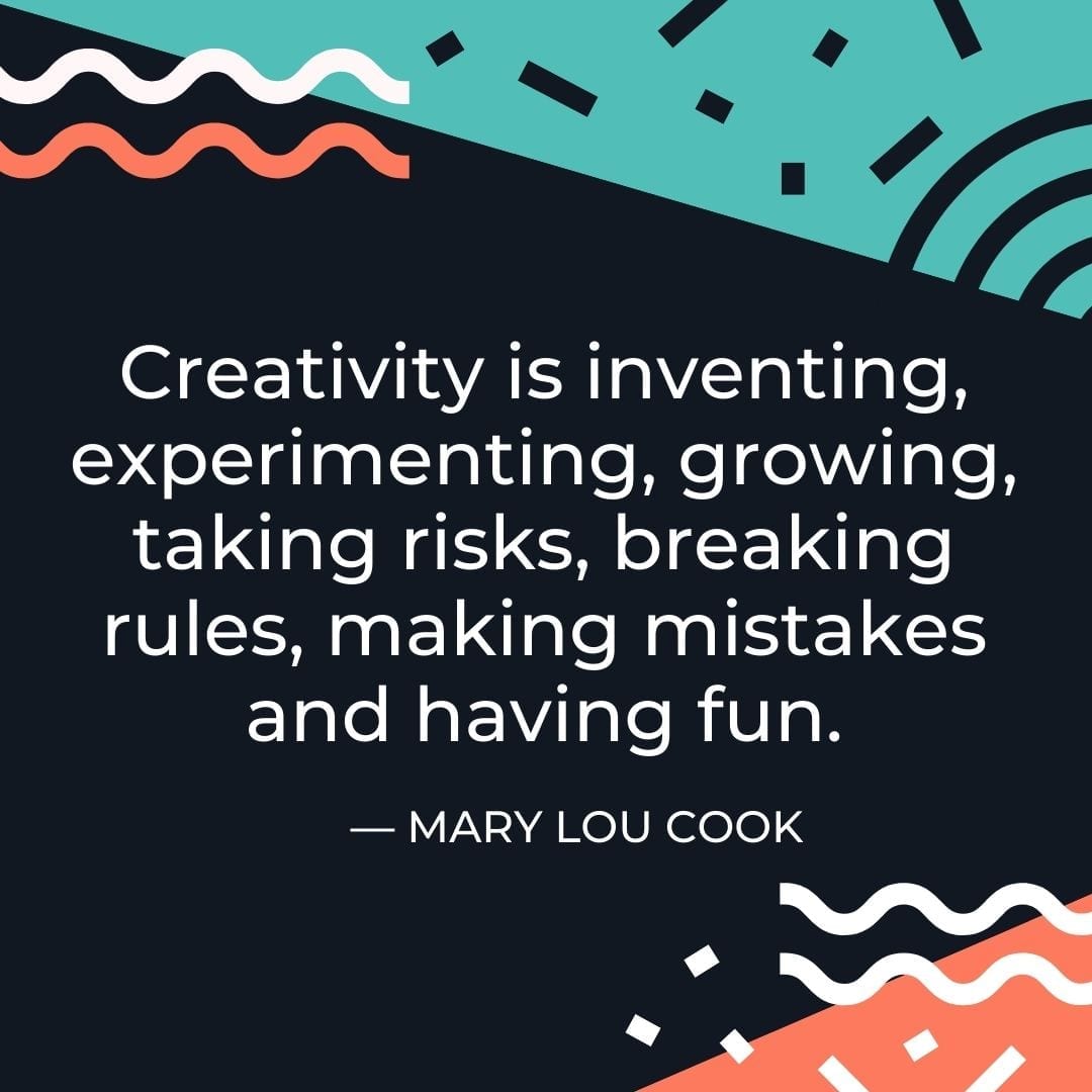 “Creativity is inventing, experimenting, growing, taking risks, breaking rules, making mistakes and having fun.” — Mary Lou Cook