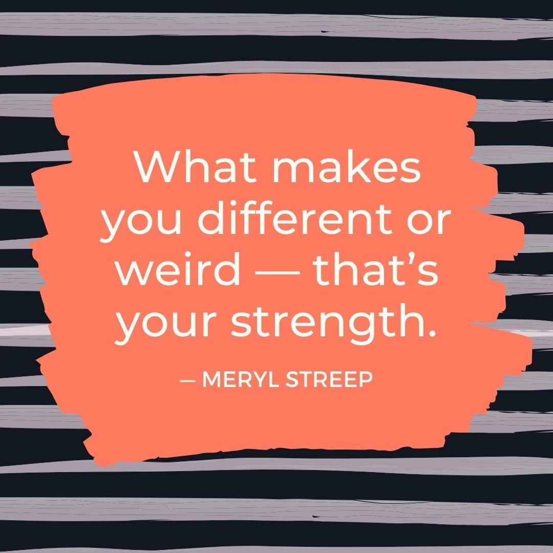“What makes you different or weird — that’s your strength.” — Meryl Streep